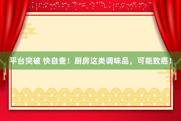 平台突破 快自查！厨房这类调味品，可能致癌！