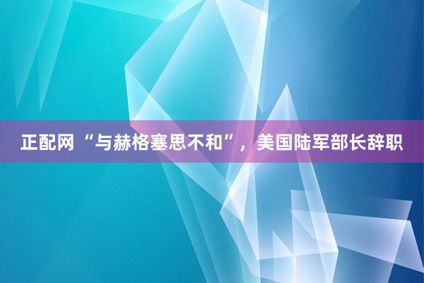 正配网 “与赫格塞思不和”，美国陆军部长辞职