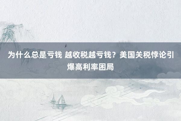 为什么总是亏钱 越收税越亏钱？美国关税悖论引爆高利率困局