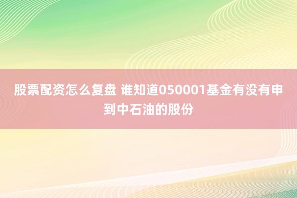 股票配资怎么复盘 谁知道050001基金有没有申到中石油的股份