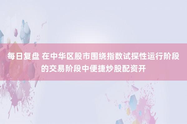 每日复盘 在中华区股市围绕指数试探性运行阶段的交易阶段中便捷炒股配资开