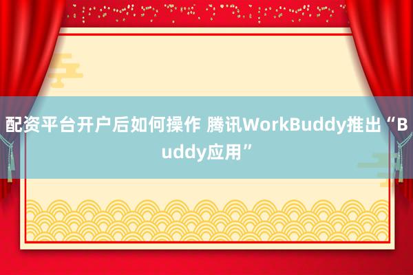 配资平台开户后如何操作 腾讯WorkBuddy推出“Buddy应用”