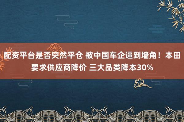 配资平台是否突然平仓 被中国车企逼到墙角！本田要求供应商降价 三大品类降本30%