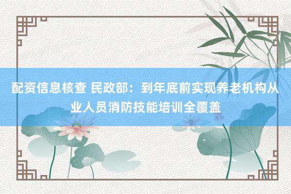 配资信息核查 民政部：到年底前实现养老机构从业人员消防技能培训全覆盖