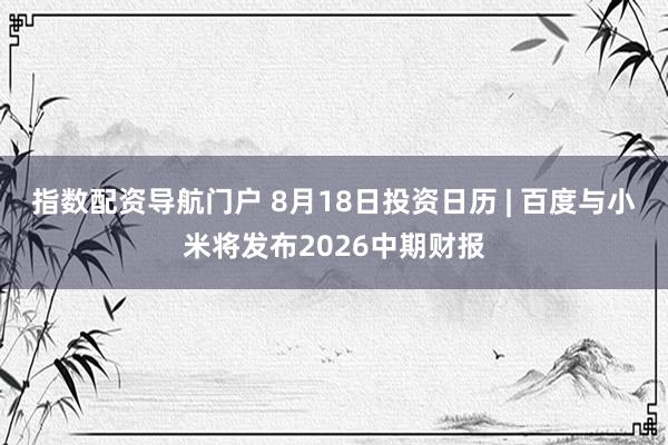 指数配资导航门户 8月18日投资日历 | 百度与小米将发布2026中期财报