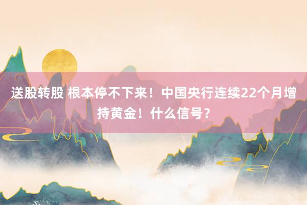 送股转股 根本停不下来!中国央行连续22个月增持黄金!什么信号?