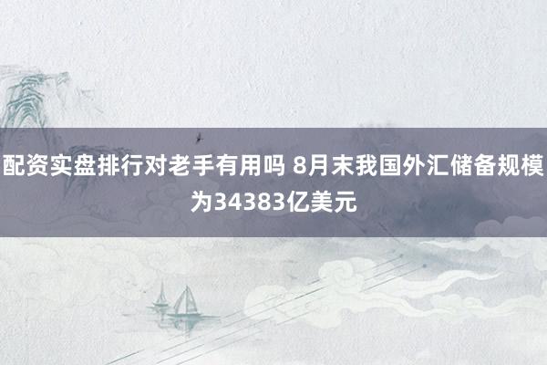 配资实盘排行对老手有用吗 8月末我国外汇储备规模为34383亿美元