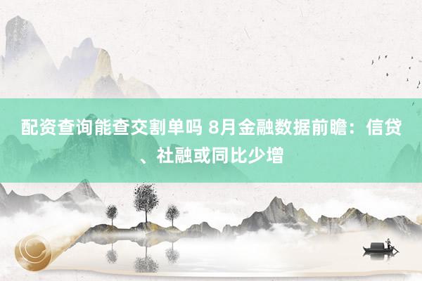 配资查询能查交割单吗 8月金融数据前瞻：信贷、社融或同比少增