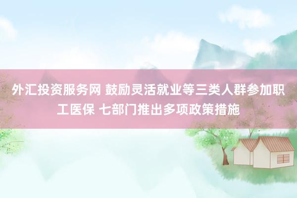 外汇投资服务网 鼓励灵活就业等三类人群参加职工医保 七部门推出多项政策措施