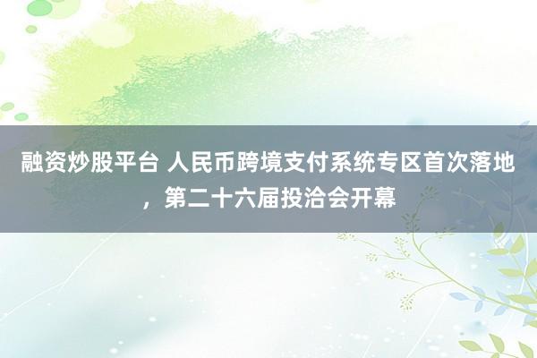 融资炒股平台 人民币跨境支付系统专区首次落地，第二十六届投洽会开幕
