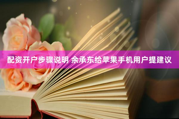 配资开户步骤说明 余承东给苹果手机用户提建议