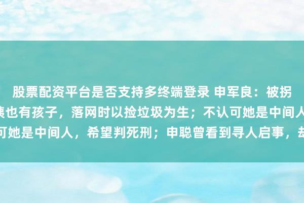 股票配资平台是否支持多终端登录 申军良：被拐卖的孩子不止9个，梅姨也有孩子，落网时以捡垃圾为生；不认可她是中间人，希望判死刑；申聪曾看到寻人启事，却不知是找自己