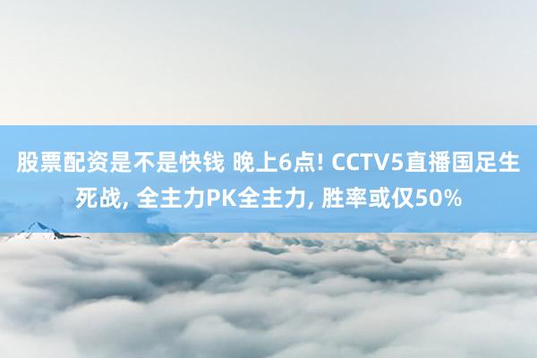 股票配资是不是快钱 晚上6点! CCTV5直播国足生死战, 全主力PK全主力, 胜率或仅50%