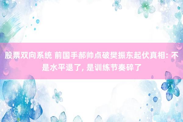 股票双向系统 前国手郝帅点破樊振东起伏真相: 不是水平退了, 是训练节奏碎了