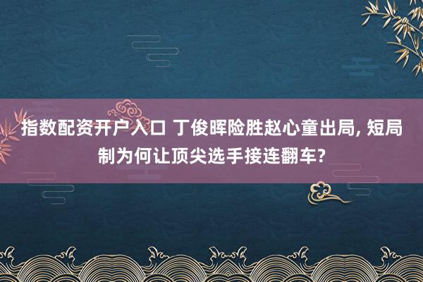 指数配资开户入口 丁俊晖险胜赵心童出局, 短局制为何让顶尖选手接连翻车?