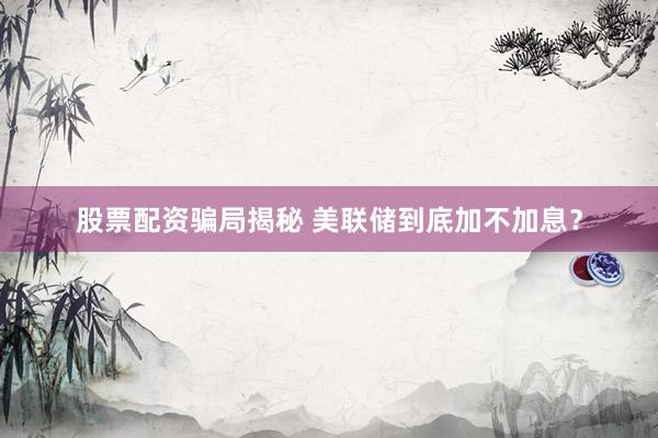 股票配资骗局揭秘 美联储到底加不加息？