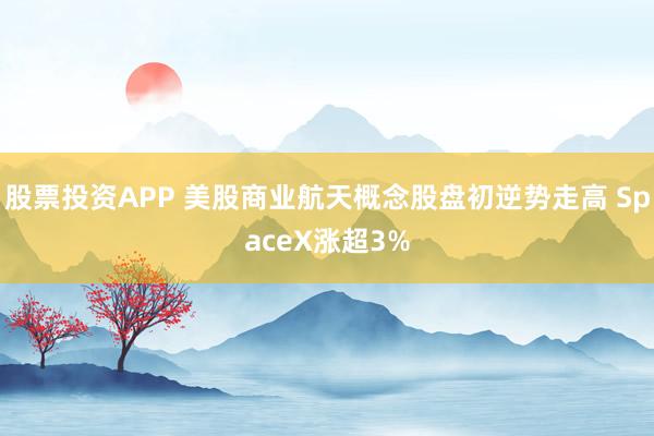 股票投资APP 美股商业航天概念股盘初逆势走高 SpaceX涨超3%