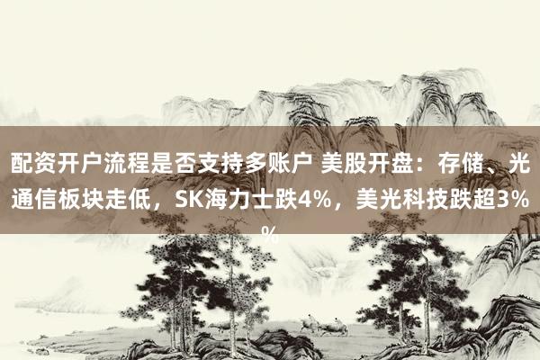 配资开户流程是否支持多账户 美股开盘：存储、光通信板块走低，SK海力士跌4%，美光科技跌超3%