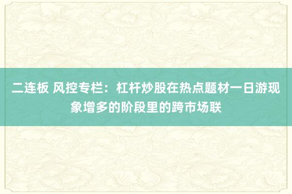 二连板 风控专栏：杠杆炒股在热点题材一日游现象增多的阶段里的跨市场联