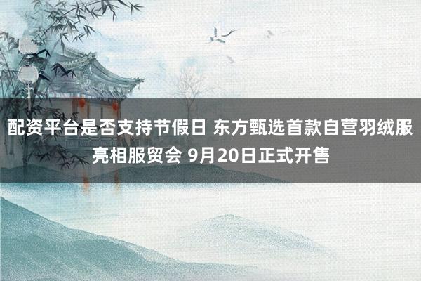 配资平台是否支持节假日 东方甄选首款自营羽绒服亮相服贸会 9月20日正式开售