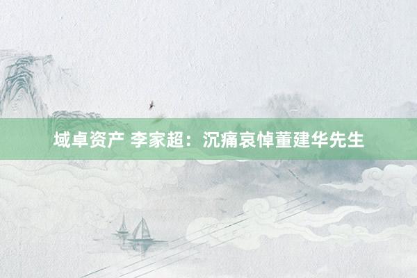 域卓资产 李家超：沉痛哀悼董建华先生