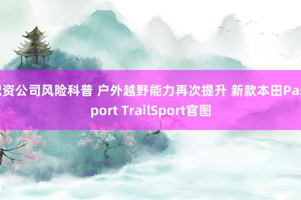 配资公司风险科普 户外越野能力再次提升 新款本田Passport TrailSport官图