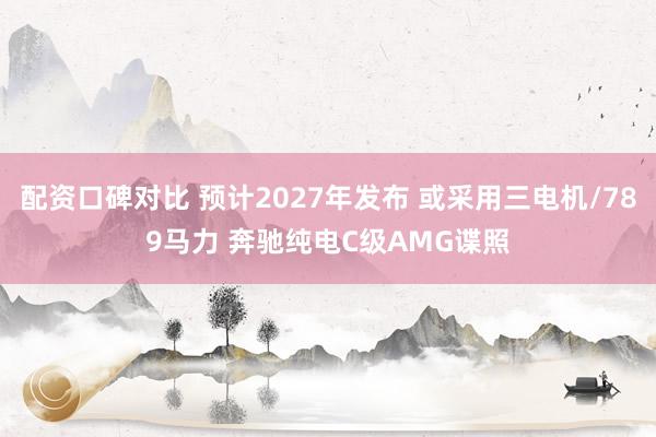 配资口碑对比 预计2027年发布 或采用三电机/789马力 奔驰纯电C级AMG谍照