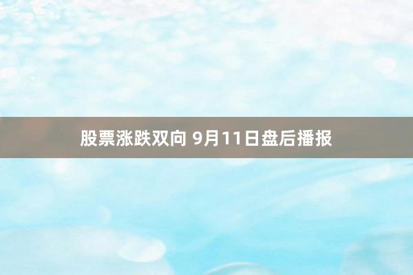 股票涨跌双向 9月11日盘后播报