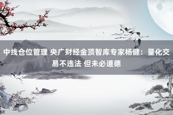 中线仓位管理 央广财经金顶智库专家杨健：量化交易不违法 但未必道德