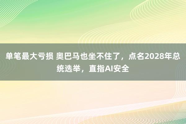 单笔最大亏损 奥巴马也坐不住了，点名2028年总统选举，直指AI安全