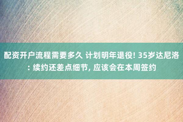 配资开户流程需要多久 计划明年退役! 35岁达尼洛: 续约还差点细节, 应该会在本周签约