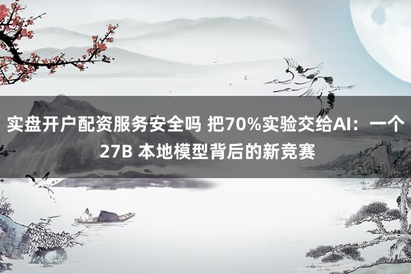 实盘开户配资服务安全吗 把70%实验交给AI：一个 27B 本地模型背后的新竞赛