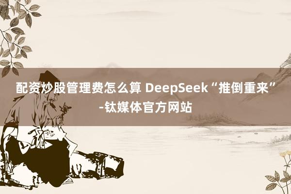 配资炒股管理费怎么算 DeepSeek“推倒重来”-钛媒体官方网站