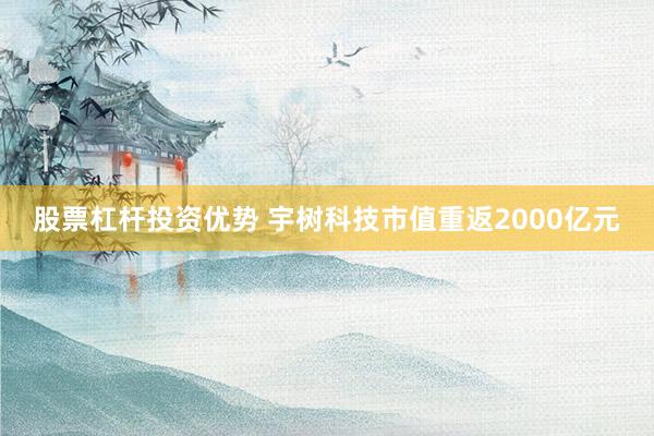 股票杠杆投资优势 宇树科技市值重返2000亿元