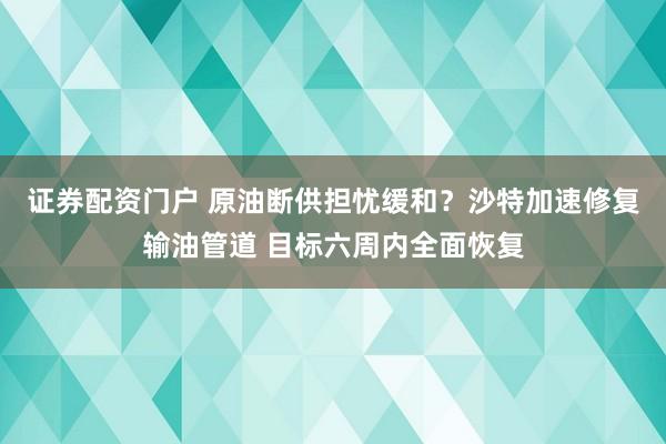 证券配资门户 原油断供担忧缓和？沙特加速修复输油管道 目标六周内全面恢复