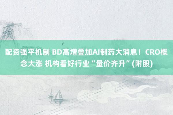 配资强平机制 BD高增叠加AI制药大消息！CRO概念大涨 机构看好行业“量价齐升”(附股)