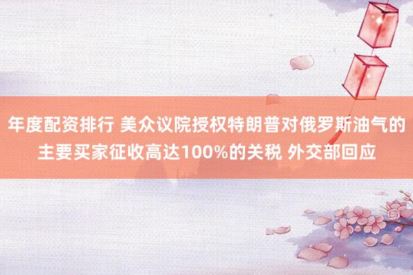 年度配资排行 美众议院授权特朗普对俄罗斯油气的主要买家征收高达100%的关税 外交部回应