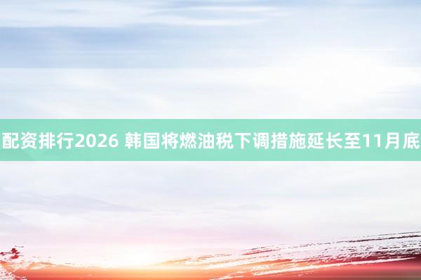 配资排行2026 韩国将燃油税下调措施延长至11月底