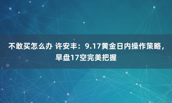 不敢买怎么办 许安丰：9.17黄金日内操作策略，早盘17空完美把握