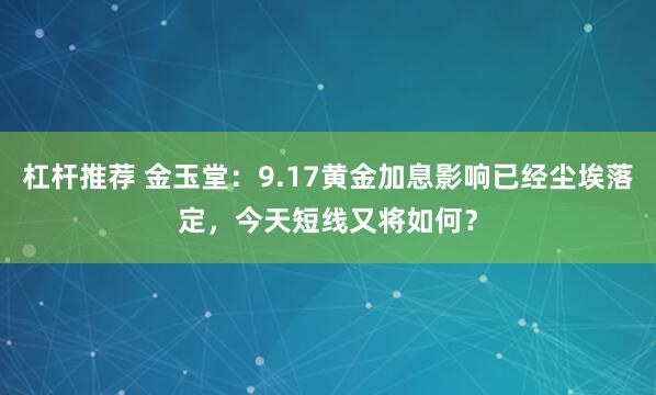杠杆推荐 金玉堂：9.17黄金加息影响已经尘埃落定，今天短线又将如何？