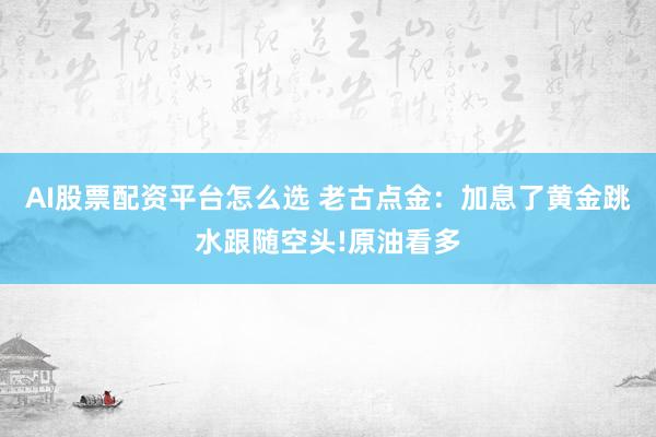 AI股票配资平台怎么选 老古点金：加息了黄金跳水跟随空头!原油看多