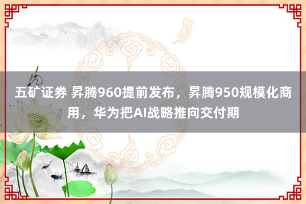 五矿证券 昇腾960提前发布，昇腾950规模化商用，华为把AI战略推向交付期