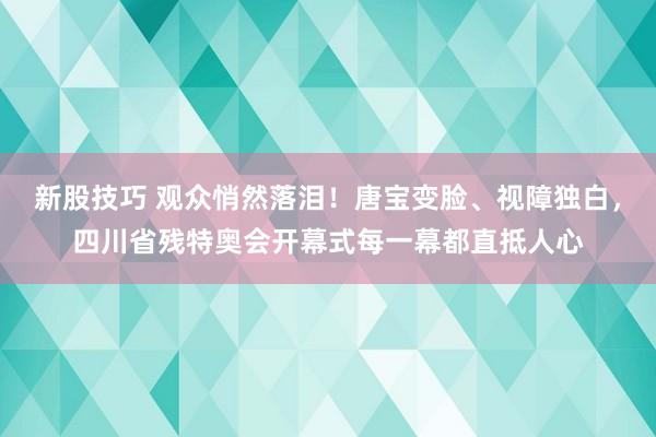 新股技巧 观众悄然落泪！唐宝变脸、视障独白，四川省残特奥会开幕式每一幕都直抵人心