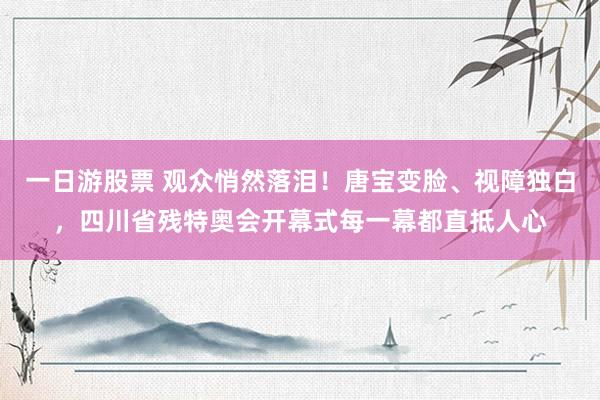 一日游股票 观众悄然落泪！唐宝变脸、视障独白，四川省残特奥会开幕式每一幕都直抵人心