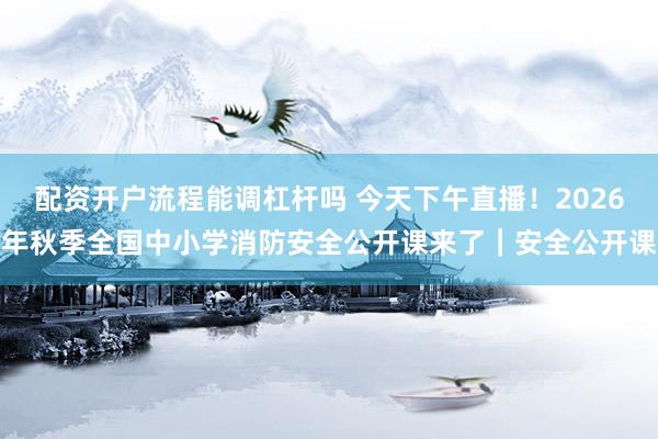 配资开户流程能调杠杆吗 今天下午直播!2026年秋季全国中小学消防安全公开课来了|安全公开课