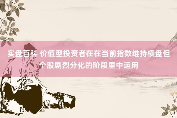 实盘百科 价值型投资者在在当前指数维持横盘但个股剧烈分化的阶段里中运用