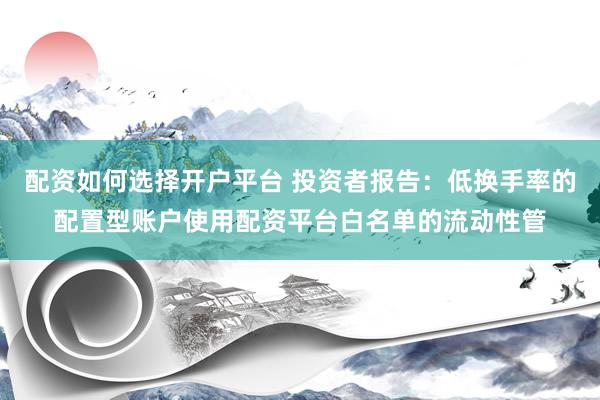 配资如何选择开户平台 投资者报告：低换手率的配置型账户使用配资平台白名单的流动性管