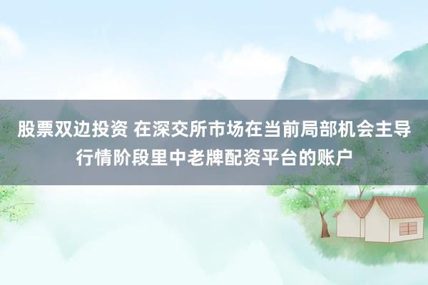 股票双边投资 在深交所市场在当前局部机会主导行情阶段里中老牌配资平台的账户