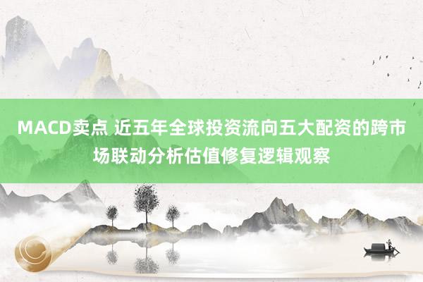 MACD卖点 近五年全球投资流向五大配资的跨市场联动分析估值修复逻辑观察