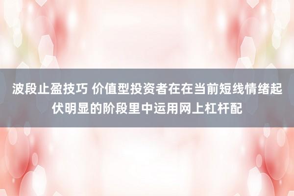 波段止盈技巧 价值型投资者在在当前短线情绪起伏明显的阶段里中运用网上杠杆配